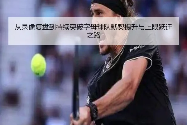 从录像复盘到持续突破字母球队默契提升与上限跃迁之路